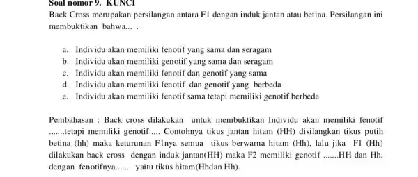 Soal nomor 9. KUNCI Back Cross merupakan persilangan antara F1 dengan induk jantan atau betina. Persilangan ini membuktikan bahwa. __ a. Individu akan memiliki