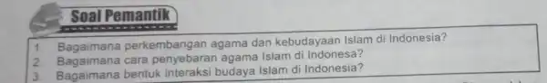 Soal Pemantik 1. Bagaimana perkembangan agama dan kebudayaan Islam di Indonesia? 2. Bagaimana cara agama Islam di Indonesa? 3. Bagaimana bentuk interaksi budaya Islam