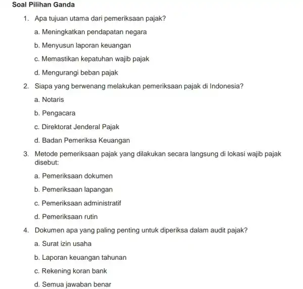 Soal Pilihan Ganda 1. Apa tujuan utama dari pemeriksaan pajak? a. Meningkatkan pendapatan negara b. Menyusun laporan keuangan c. Memastikan kepatuhan wajib pajak d.