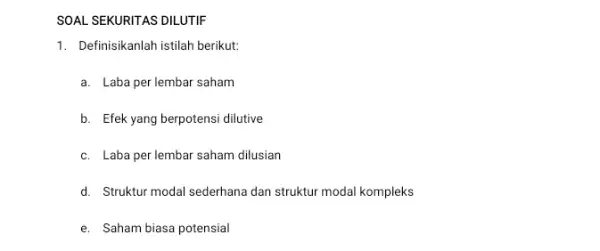 SOAL SEKURITAS DILUTIF 1. Definisikanlah istilah berikut: a. Laba per lembar saham b. Efek yang berpotensi dilutive c. Laba per lembar saham dilusian d.