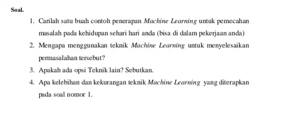 Soal. 1. Carilah satu buah contoh penerapan Machine Learning untuk pemecahan masalah pada kehidupan sehari hari anda (bisa di dalam pekerjaan anda) 2. Mengapa