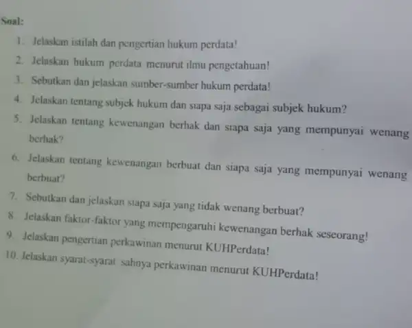 Soal: 1. Jelaskan istilah dan pengertian hukum perdata! 2. Jelaskan hukum perdata menurut ilmu pengetahuan! 3. Sebutkan dan jelaskan sumber-sumber hukum perdata! 4. Jelaskan