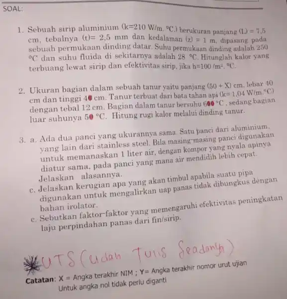 SOAL: 1. Sebuah sirip aluminium (k=210W/m.^circ C.) berukuran panjang (L)=7,5 cm, tebalnya (t)=2,5 mm dan kedalaman (z)=1 m, dipasang pada sebuah permukaan dinding datar.