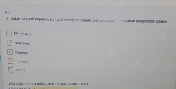 Soal: 8 Dalam sejarah keperawatan ada orang membantu pendeta dalam pelayanan pengobatan adalah __ A Philantrop B Diakones C Velpeger C D Perawat D