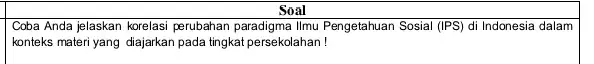 Soal Coba Anda jelaskan korelasi perubahan paradigma Ilmu Pengetahuan Sosial (IPS) di Indonesia dalam konteks materi yang diajarkan pada tingkat persekolahan!