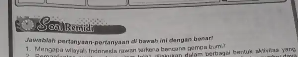 Soall Remidi Jawablah di bawah ini benarl 1. Menga pertanyaan -pertanyaan di bawah ini dengan empa bumi? 1. Mengapa wilayah Indonesia rawan terkena bencana