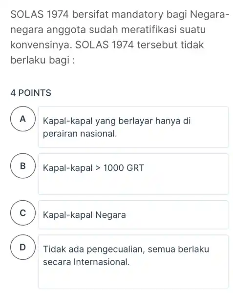 SOLAS 1974 bersifat mandatory bagi Negara- negara anggota sudah meratifikasi suatu konvensinya . SOLAS 1974 I tersebut tidak berlaku bagi : 4 POINTS A