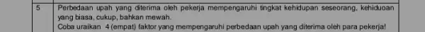 square 5 Perbedaan upah yang diterima oleh pekerja mempengaruhi tingkat kehidupan seseorang, kehiduoan yang biasa, cukup, bahkan mewah. Coba uraikan 4 (empat)faktor yang mempengaruhi