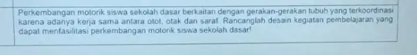 square Perkembangan motorik siswa sekolah dasar berkaitan dengan gerakan gerakan tubuh yang terkoordinasi karena adanya kerja sama antara otot, otak dan sarat. Rancanglah desain