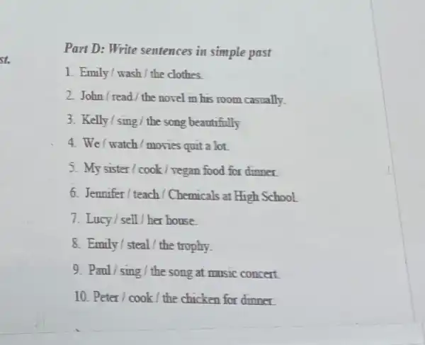 st. Part D: Write sentences in simple past 1. Emily/wash the clothes. 2. John/read/the novel in his room casually. 3. Kelly/sing/ the song beautifully