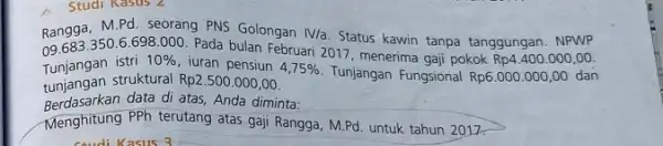 Studi Kasus 2 Rangga, M.Pd. seorang PNS Golongan IV/a. Status kawin tanpa tanggungan. NPWP Tunjangan istri 10% iuran pensiun 4,75% Tunjangan Fungsional Rp6.000.000,00 dan