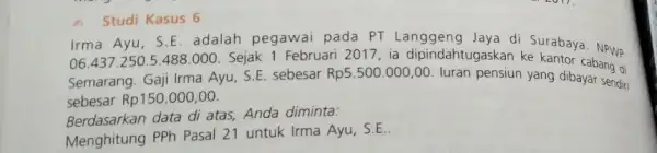 A Studi Kasus 6 Irma Ayu, S.E adalah pegawai pada PT Langgeng Jaya di Surabaya. NPWP 06.437.250.5.488.000 Sejak 1 Februari 2017 ia dipindahtugaskan ke