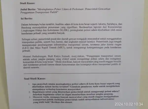 Studi Kasus: Judul Berita:"Meningkatnya Polusi Udara di Perkotaan:Pemerintah Gencarkan Penggunaan Publik" Isi Berita: Dalam beberapa bulan terakhir , kualitas udara di kota-kota besar seperti