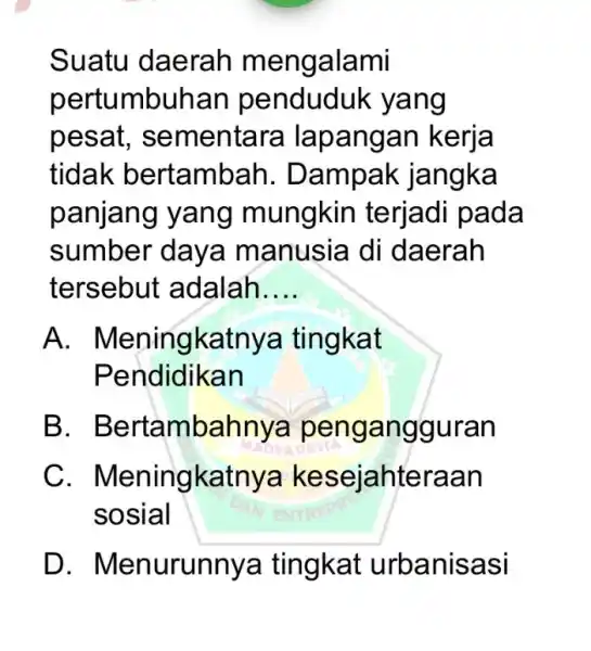 Suatu daerah mengalami pertumbuhan penduduk yang pesat , sementara lapangan kerja tidak bertamba h. Dampak jangka panjang yang mungkin terjadi pada sumber daya manusia