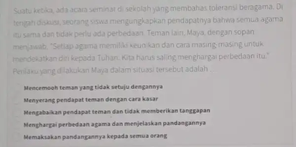 Suatu ketika, ada acara seminar di sekolah yang membahas tolerans beragama. Di tengah diskusi seorang siswa mengungkapkan pendapatnya bahwa semua agama itu sama dan