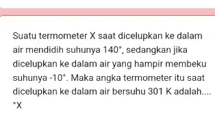 Suatu termometer X saat dicelupkan ke dalam air mendidih suhunya 140^circ sedangkan jika dicelupkan ke dalam air yang hampir membeku suhunya -10^circ Maka angka