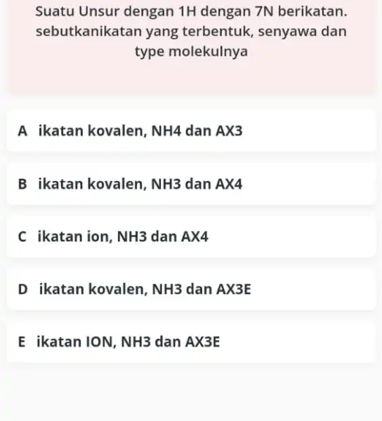 Suatu Unsur dengan 1H dengan 7N berikatan. sebutkanikatan yang terbentuk, senyawa dan type molekulnya A ikatan kovalen, NH4 dan AX3 B ikatan kovalen, NH3