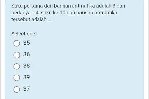 Suku pertama dari barisan aritmatika adalah 3 dan bedanya=4 , suku ke-10 dari barisan aritmatika tersebut adalah __ Select one: 35 36 38 39