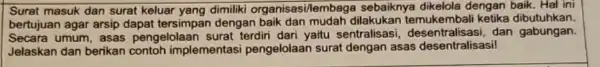 Surat masuk dan surat keluar yang dimiliki organisasi/lembaga sebaiknya dikelola dengan baik. Hal ini bertujuan agar arsip dapat tersimpan dengan baik dan mudah dilakukan