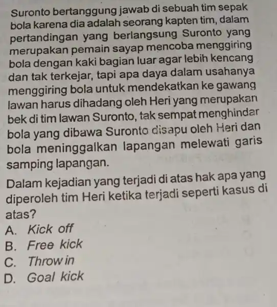 Suronto bertanggung jawab di sebuah tim sepak bola karena seorang kapten tim ,dalam pertandingan yang berlangsung Suronto yang merupakan pemain sayap mencoba menggiring bola