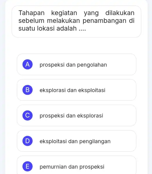 Tahapan kegiatan yang dilakukan sebelum melakukan penambangar I di suatu lokasi adalah __ A prospeksi dan pengolahan B eksplorasi dan eksploitasi C prospeksi dan