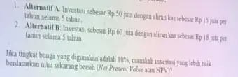 tahun selama 1. Alternalif A: Investasi sebesar Rp50 juta dengan aliran kas sebesar Rp15 jumper 2. Allernailf B: Investasi sebesar Rp60 juta dengan aliran