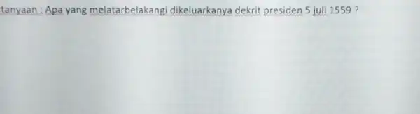 tanyaan : Apa yang melatarbelakangi dikeluarkanya dekrit presiden 5 juli 1559 ?