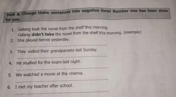 Task 8. Change these sentences into negative form! Number one has been done for you. 1. Galang took the novel from the shelf this