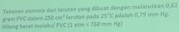 Tekanan osmosis dari larutan yang dibuat dengan melarutkan 0,61 gram PVC dalam 250cm^3 larutan pada 25^circ C adalah 0,79 mm Hg. Hitung berat molekul