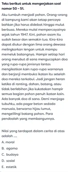 Teks berikut untuk mengerjakan soal nomor 50-51 Aku tumbuh menjadi pohon. Orang-orang di kampung kami akan tetap percaya bahkan jika harus didebat hingga mulut