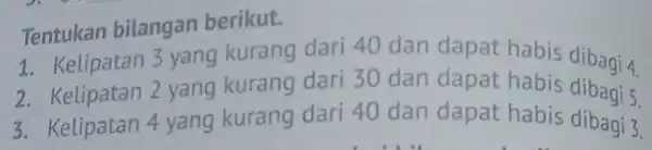 Tentukan bilangan berikut. 1. Kelipatan 3 yang kurang dari 40 dan dapat habis dibagi 4 2. Kelipatan 2 yang kurang dari 30 dan dapat