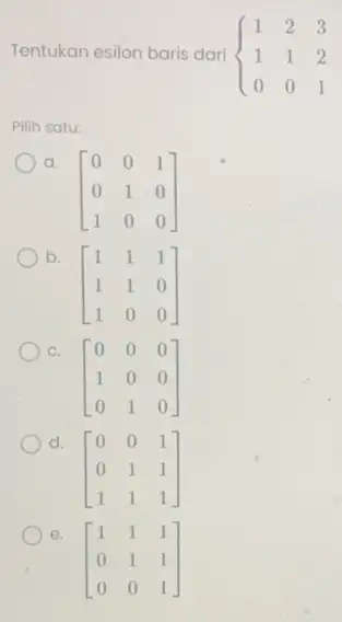 Tentukan esilon baris dari ) 1&2&3 1&1&2 0&0&1 Pilih satu: a. [} 0&0&1 0&1&0 1&0&0 ] b. [} 1&1&1 1&1&0 1&0&0 ] C. [}