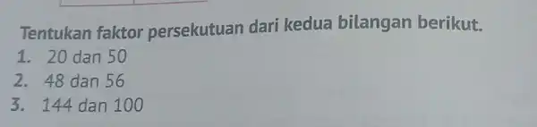 Tentukan faktor persekutuan dari kedua bilangan berikut. 1. 20 dan 50 2. 48 dan 56 3. 144 dan 100