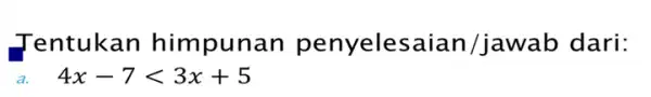 Tentukan himpuna n penyeles aian/jawab dari: 4x-7lt 3x+5