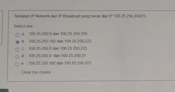 Tentukan IP Network dan IP Broadcast yang benar dari IP100.25.250.200/25 Select one: a 100.25250.0 dan 10025.250.255 C b. 100.25250.192 dan 10025.250.223 c. 100.25.2500 dan