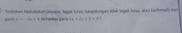 Tentukan kedudukan (sejajar tegak lurus, berpotongan tidak legak lurus, atau berhimpit)dari garm y=-3x+4 terhadap garis 6x+2y+5=0!