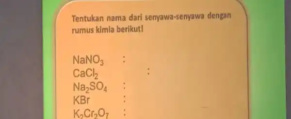 Tentukan nama dari senyawa-senyawa dengan rumus kimia berikut! NaNO_(3) CaCl_(2) Na_(2)SO_(4) KBr K_(2)Cr_(2)O_(7)