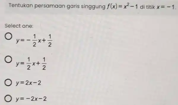 Tentukan persamaan garis singgung f(x)=x^2-1 di titik x=-1 Select one: y=-(1)/(2)x+(1)/(2) y=(1)/(2)x+(1)/(2) y=2x-2 y=-2x-2