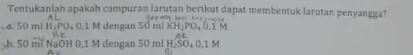 Tentukanlah apakah campuran larutan berikut dapat membentuk larutan penyangga? H_(3)PO_(4) a. 50 ml 0,1 M dengan 50 ml KH_(2)PO_(4) b. 50 ml NaOH 0,1