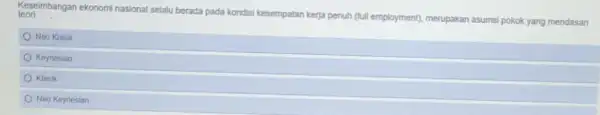 teori __ Keseimbangan ekonomi nasional selalu berada pada kondisi kesempatan kerja penuh (full employment), merupakan asumsi pokok yang mendasari Neo Klasik Keynesian Klasik Neo