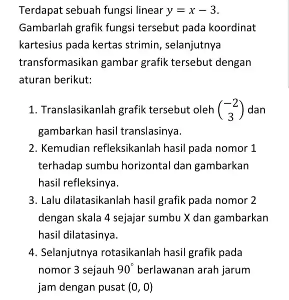 Terdapat sebuah fungsi linear y=x-3 Gambarlah grafik fungsi tersebut pada koordinat kartesius pada kertas strimin , selanjutnya transform asikan gambar grafik tersebut dengan aturan