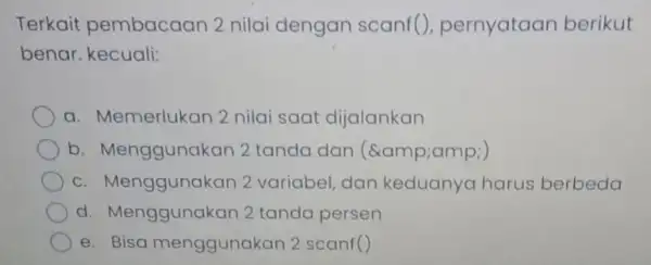 Terkait pembacaan 2 nilai dengan scanf(), pernyataan berikut benar. kecuali: a. Memerlukan 2 nilai saat dijalankan b. Menggunak an 2 tanda dan (&amp;) c.