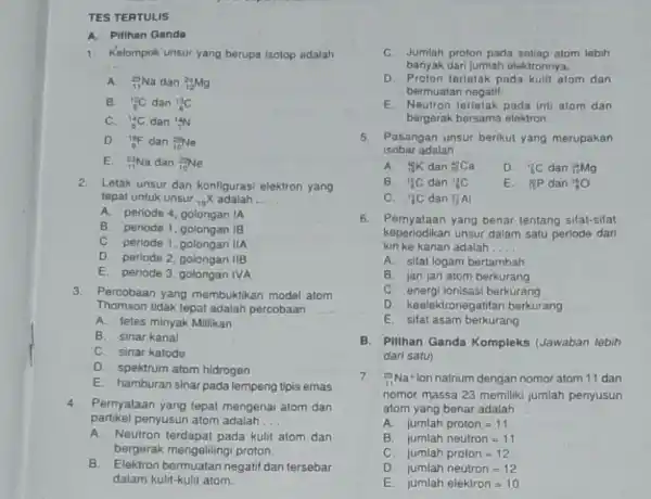 TES TERTULIS A. Pillhan Ganda 1. Kelompok unsur yang berupa isotop adalah __ A. (}_(11)^23Na dan ()_{12)^24Mg B. (}_(6)^12C dan ()_{6)^13C C. (}_(6)^14C dan