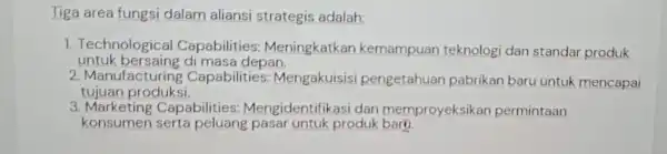 Tiga area fungsi dalam aliansi strategis adalah; untuk bersaing di masa depan. 1. Technological Capabilities:Meningkatkan kemampuan teknologi dan standar produk 2. Manufacturing Capabilities :