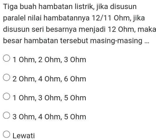 Tiga buah hambatan listrik , jika disusun paralel nilai hambatannya 12/11Ohm , jika disusun seri besarnya menjadi 12 Ohm, maka besar hambatan tersebut masing