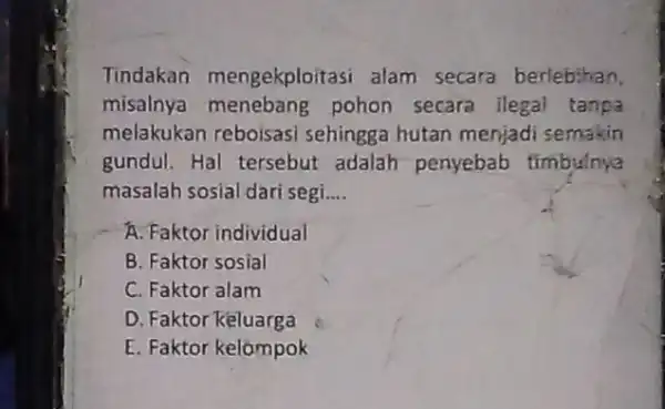 Tindakan mengekploitasi alam secara berlebihan, misalnya menebang pohon secara ilegal tanpa melakukan reboisasi sehingga hutan menjadi semakin gundul. Hal tersebut adalah penyebab timbulnya masalah