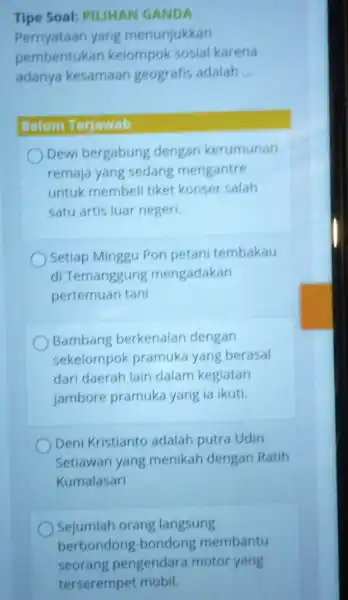 Tipe Soal: PILIHAN GANDA pembentukan kelompok sosial karena adanya kesamaan geografis adalah __ Belum Terjawab Dewi bergabung dengan kerumunan remaja yang sedang mengantre untuk