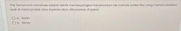 The Tomorrow's narratives adalah teknik membayangkan berdasarkan ide menulis artikel fiksi yang mensimulasikan saat di mana produk atau layanan akan pasar. a. Salah b.