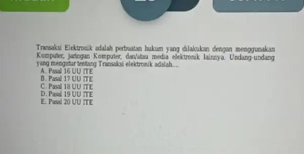 Transksi Elektronik adalah perbuatan hukum yang dilakukan dengan menggunakan Komputer, Jaringan Komputer dan/atau media elektronik lainnya Undang-undang yang mengapatur tentang Transaksi elektronik adalah __