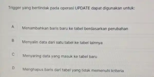 Trigger yang bertindak pada operasi UPDATE dapat digunakan untuk: A Menambahkan baris baru ke tabel berdasarkan perubahan A B Menyalin data dari satu tabel